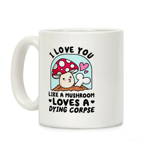 I Love You Like A Mushroom Loves a Dying Corpse Coffee Mug