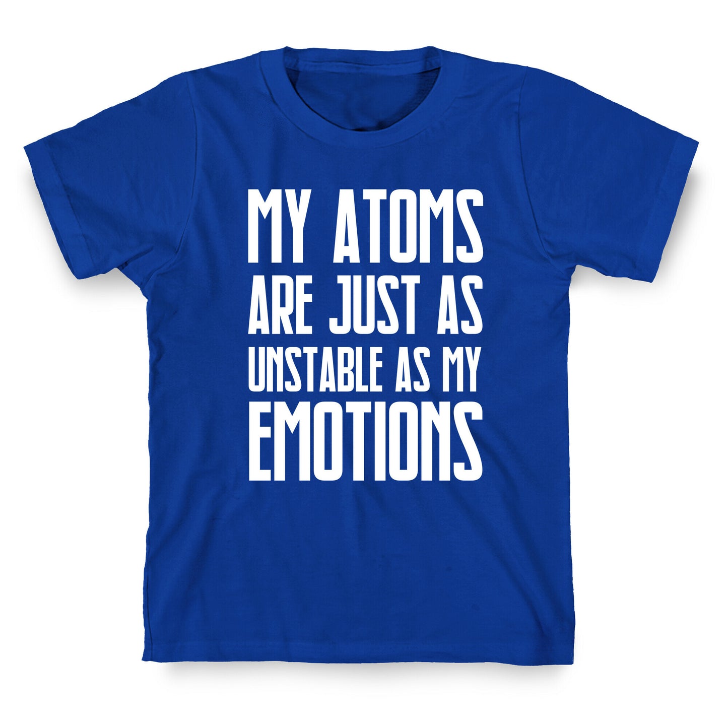 My Atoms Are Just As Unstable As My Emotions. T-Shirt