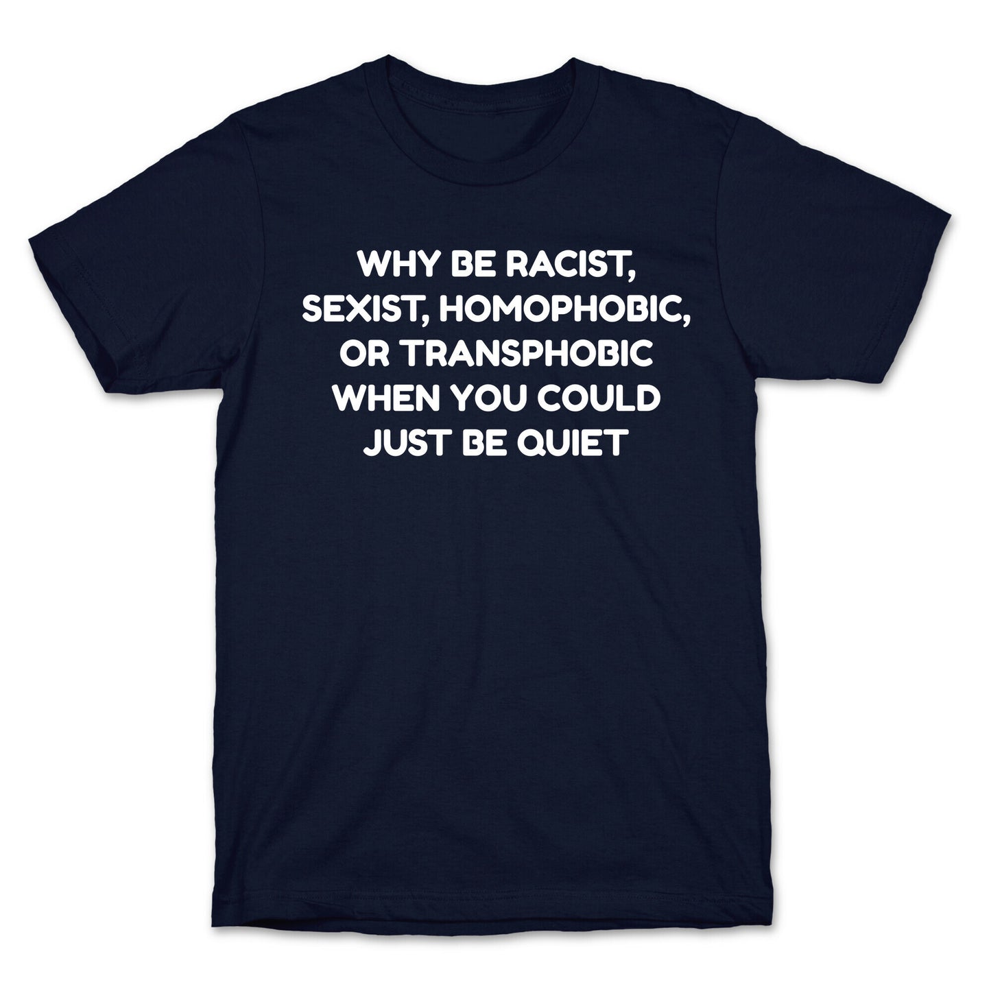 Why Be Racist, Sexist, Homophobic, Or Transphobic When You Could Just Be Quiet T-Shirt