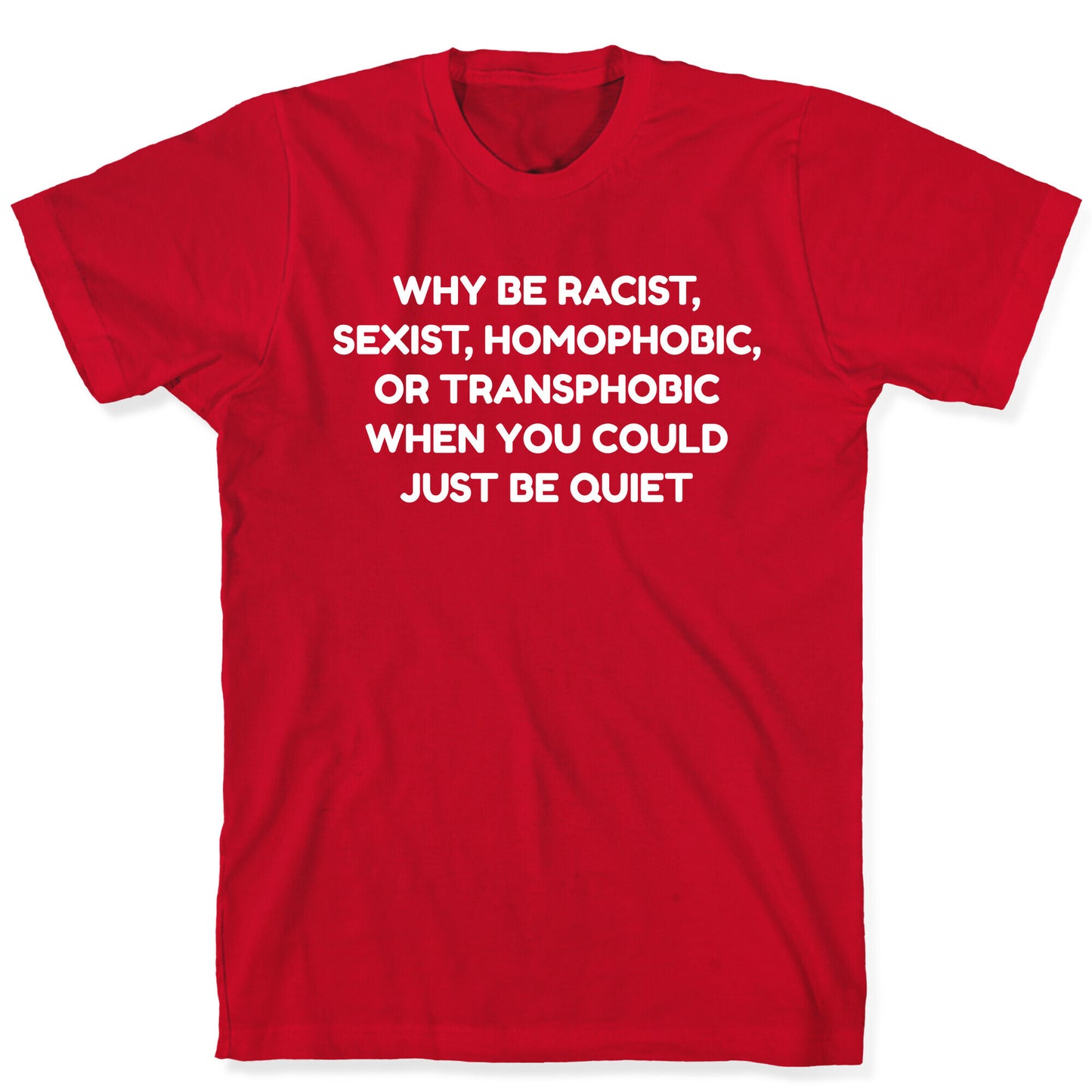 Why Be Racist, Sexist, Homophobic, Or Transphobic When You Could Just Be Quiet T-Shirt