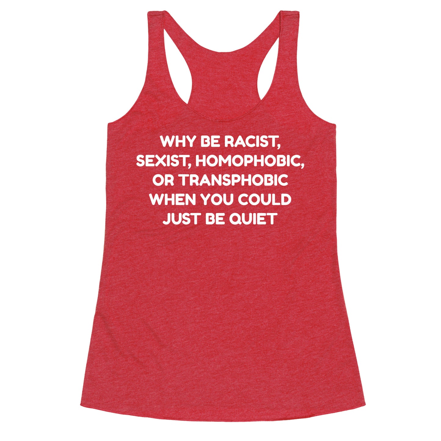 Why Be Racist, Sexist, Homophobic, Or Transphobic When You Could Just Be Quiet Racerback Tank