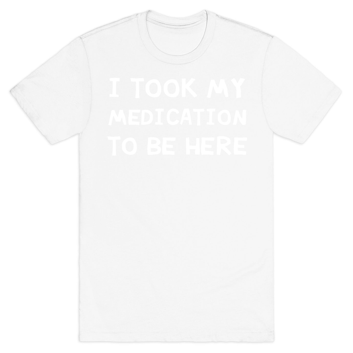 I Took My Medication To Be Here T-Shirt