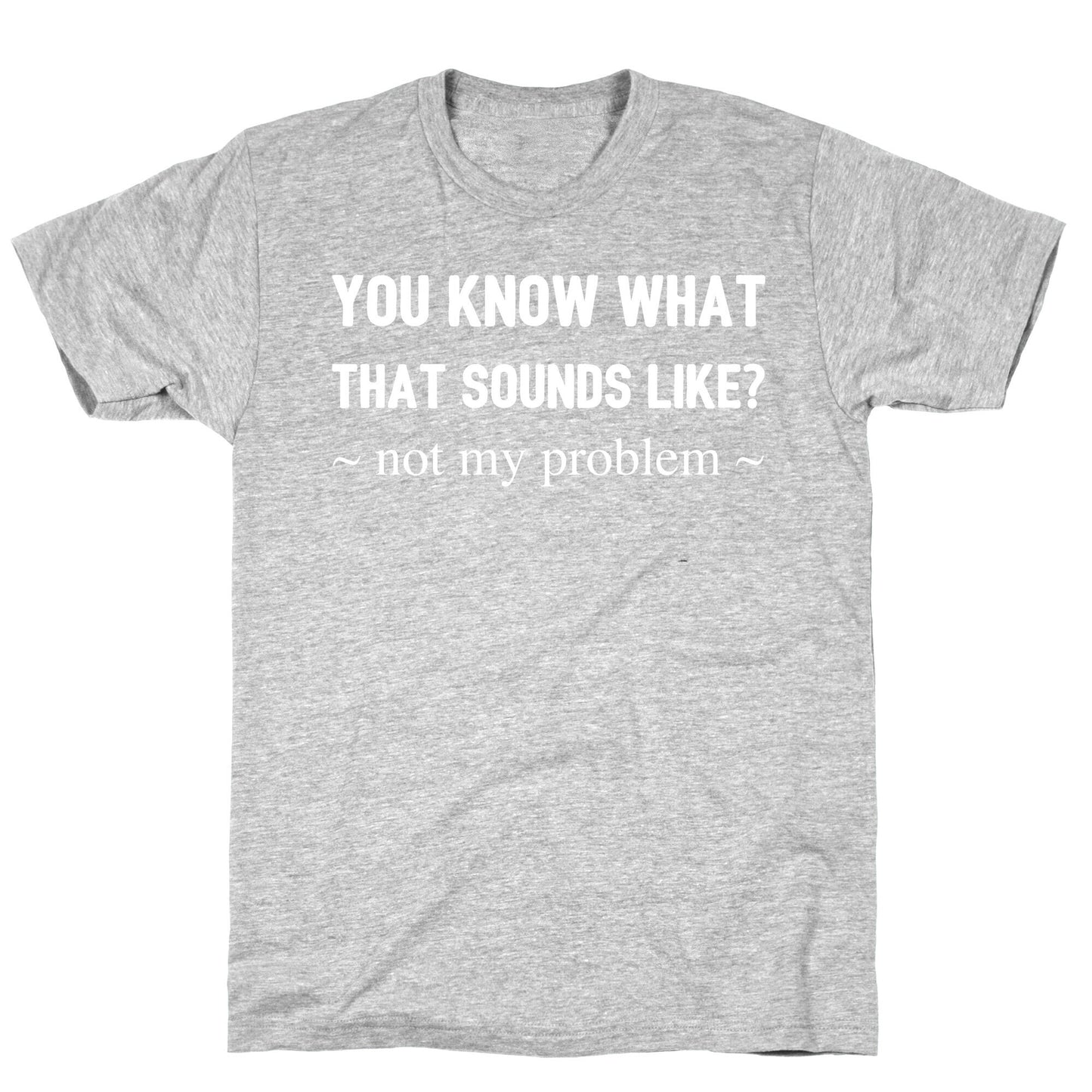 You Know What That Sounds Like? Not My Problem T-Shirt