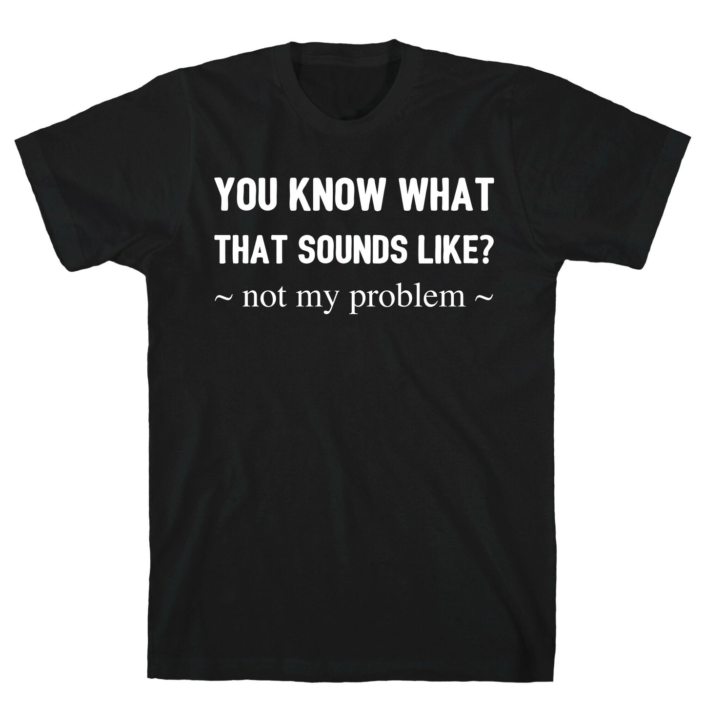 You Know What That Sounds Like? Not My Problem T-Shirt