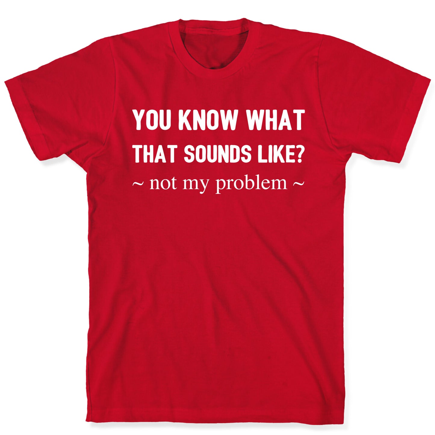 You Know What That Sounds Like? Not My Problem T-Shirt