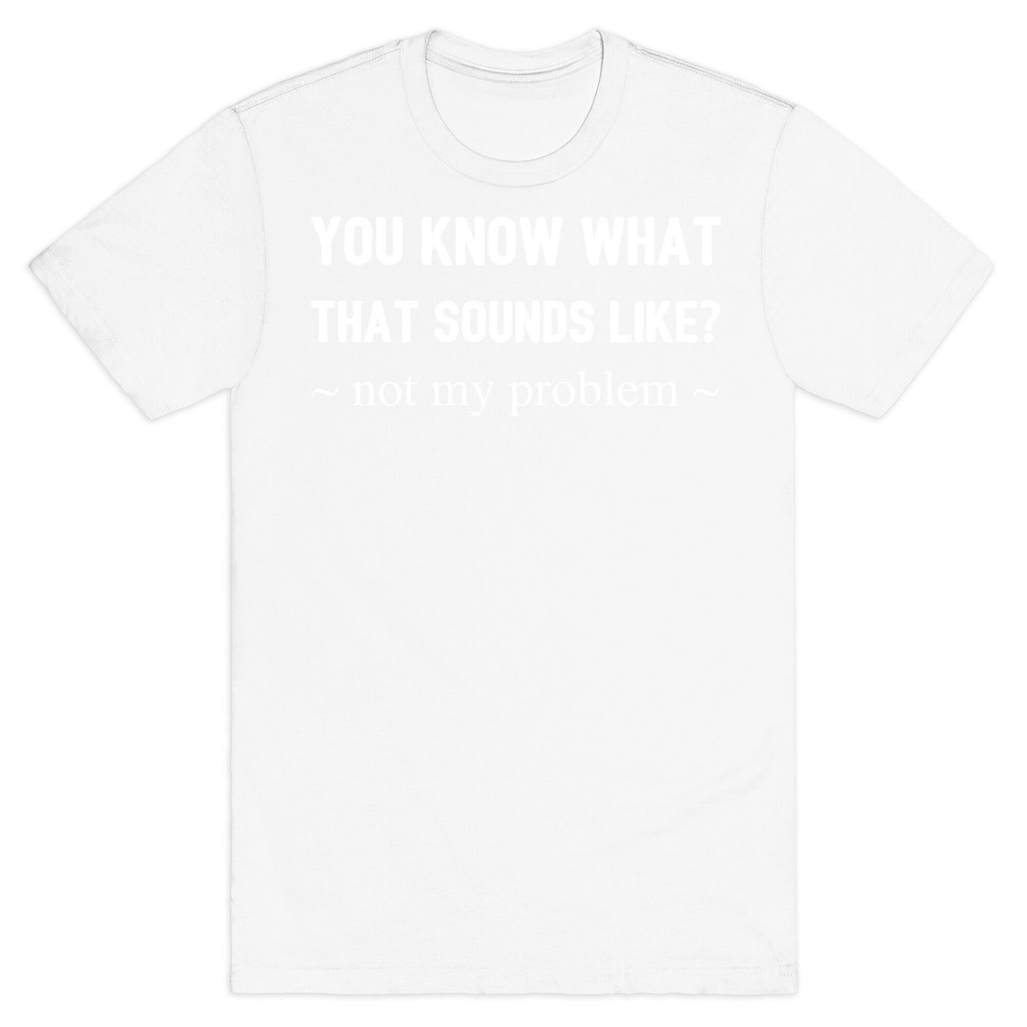 You Know What That Sounds Like? Not My Problem T-Shirt