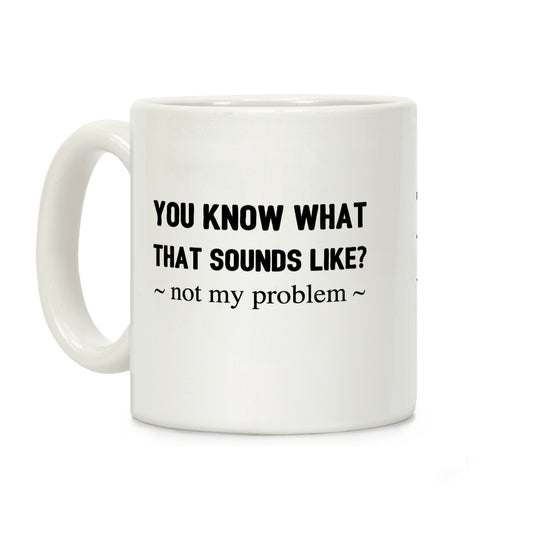 You Know What That Sounds Like? Not My Problem Coffee Mug