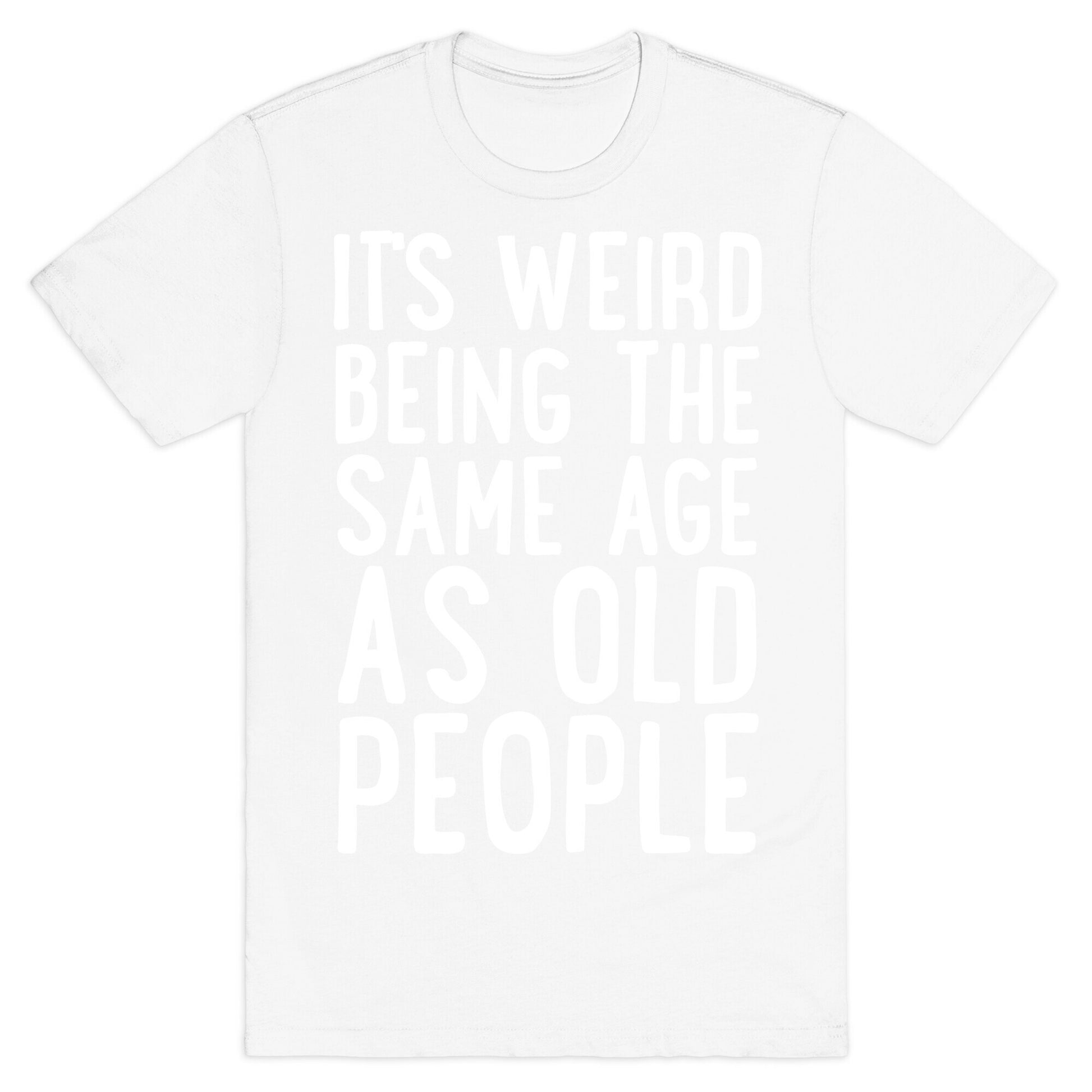 It's Weird Being The Same Age As Old People T-Shirt