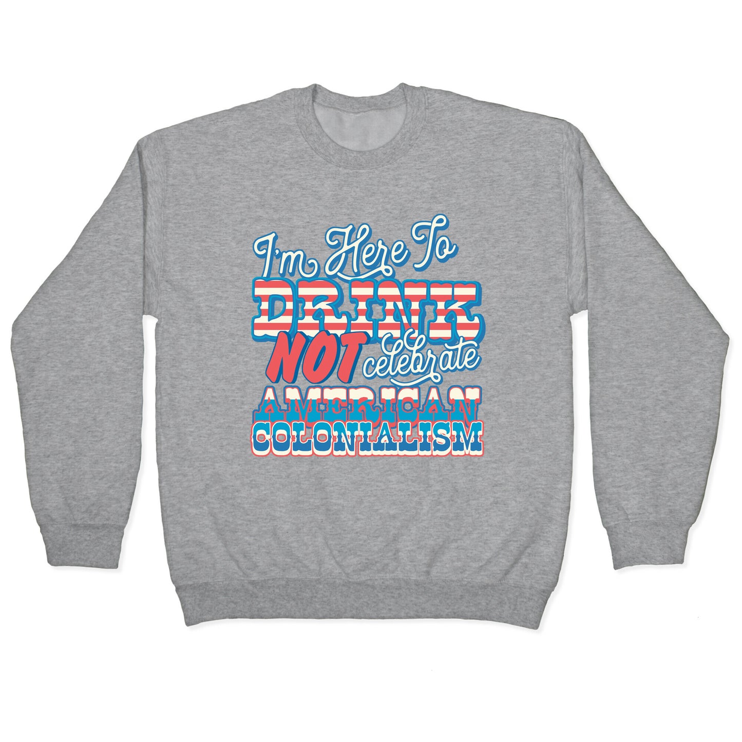 Im Here To Drink Not Celebrate American Colonialism Crewneck Sweatshirt
