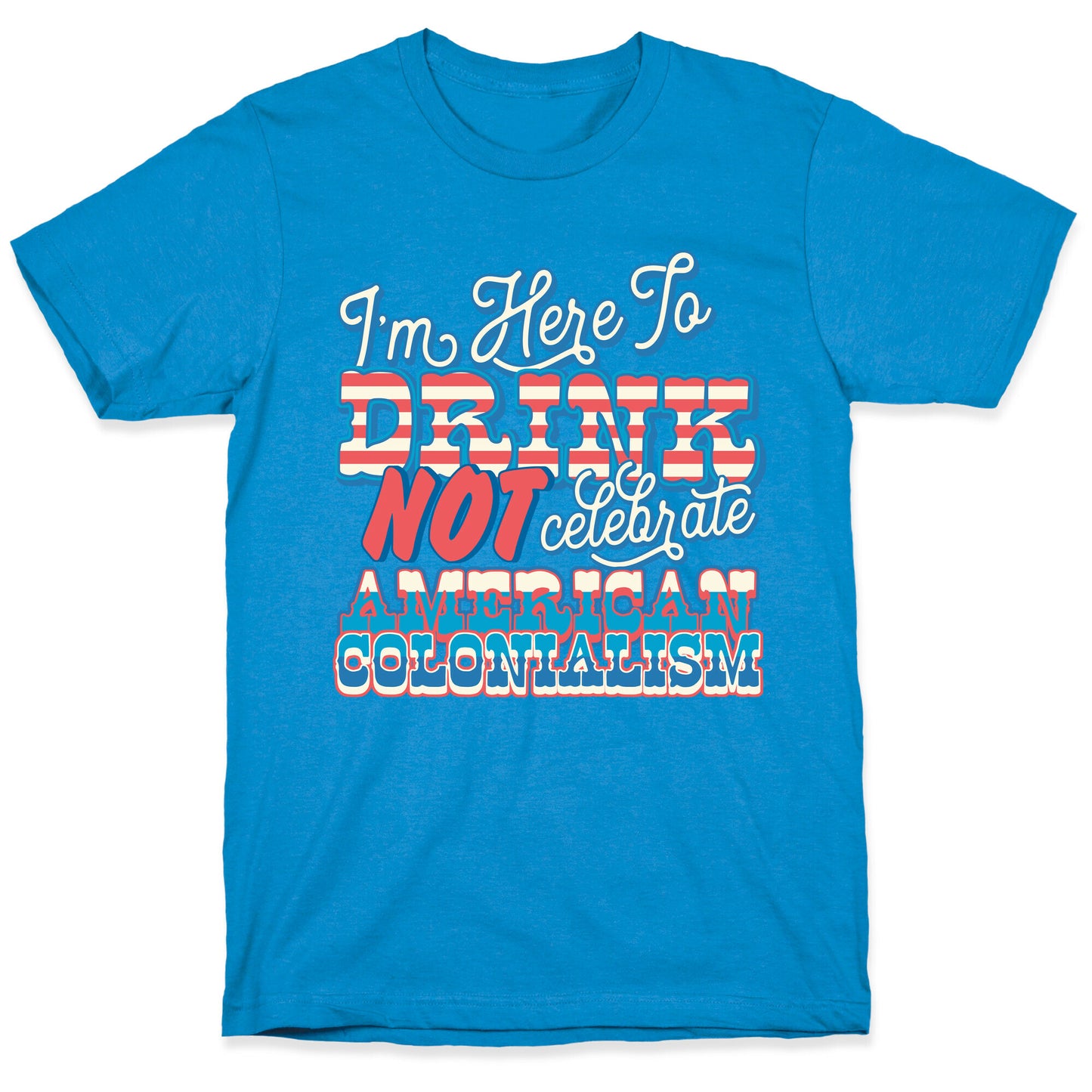 Im Here To Drink Not Celebrate American Colonialism T-Shirt