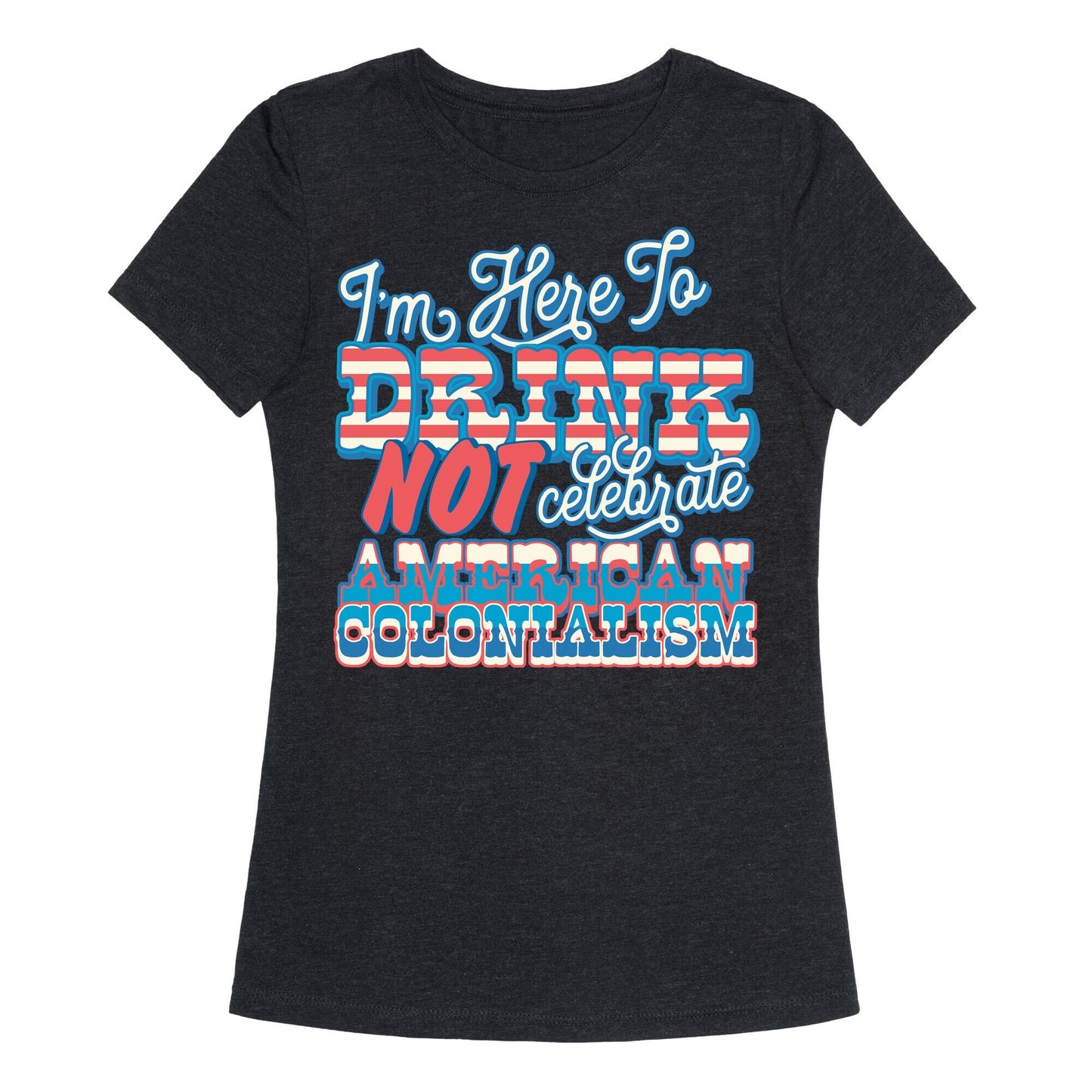 Im Here To Drink Not Celebrate American Colonialism Womens Triblend Tee