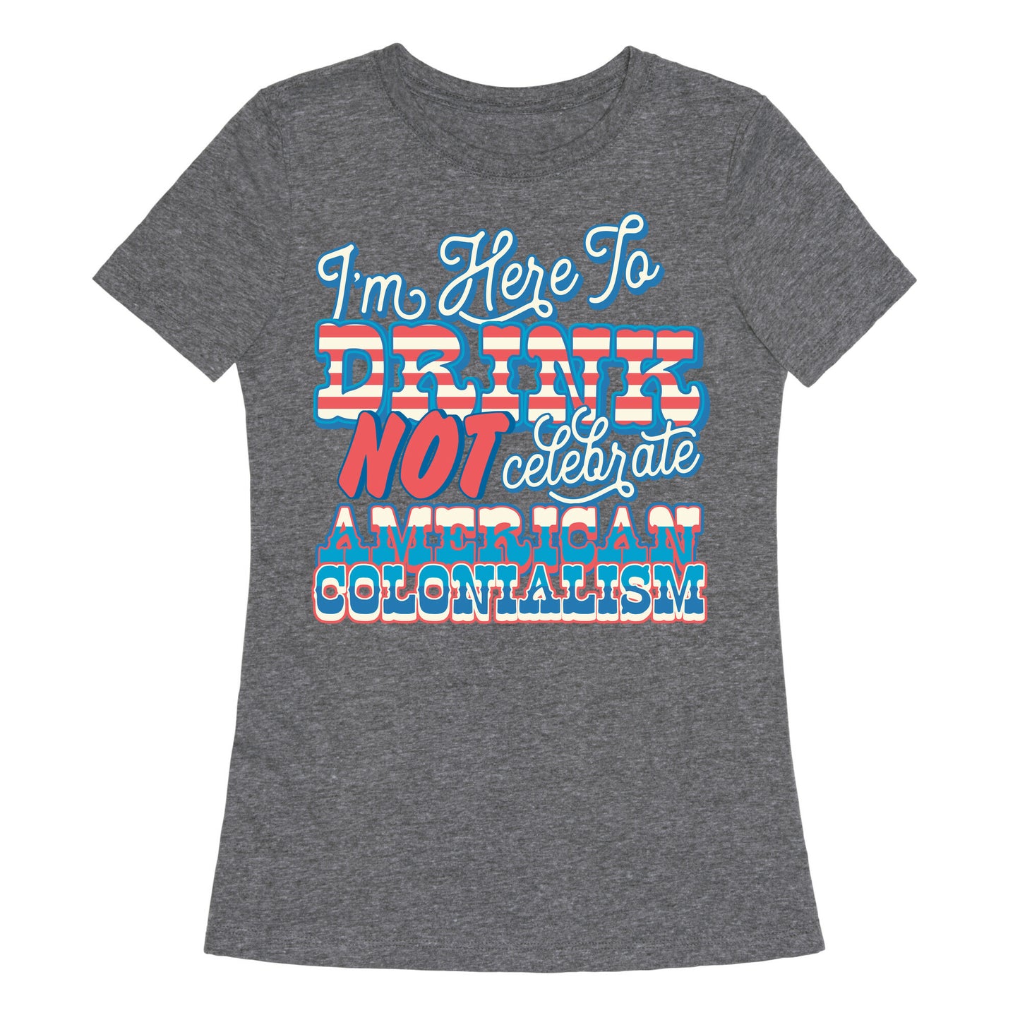 Im Here To Drink Not Celebrate American Colonialism Womens Triblend Tee