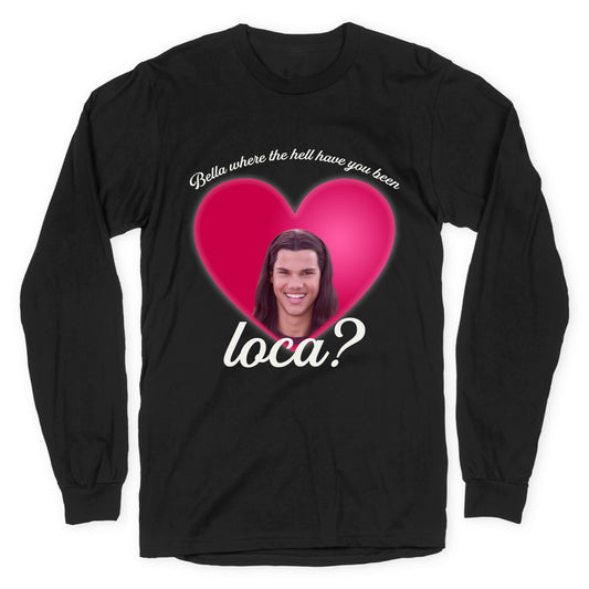 bella where the hell you been loca Longsleeve Tee