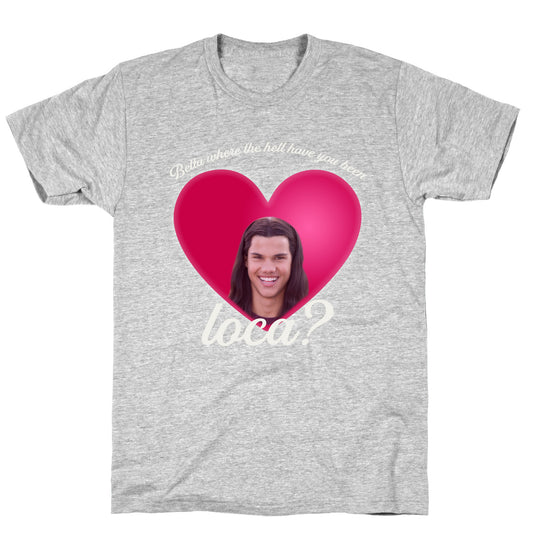 bella where the hell you been loca T-Shirt