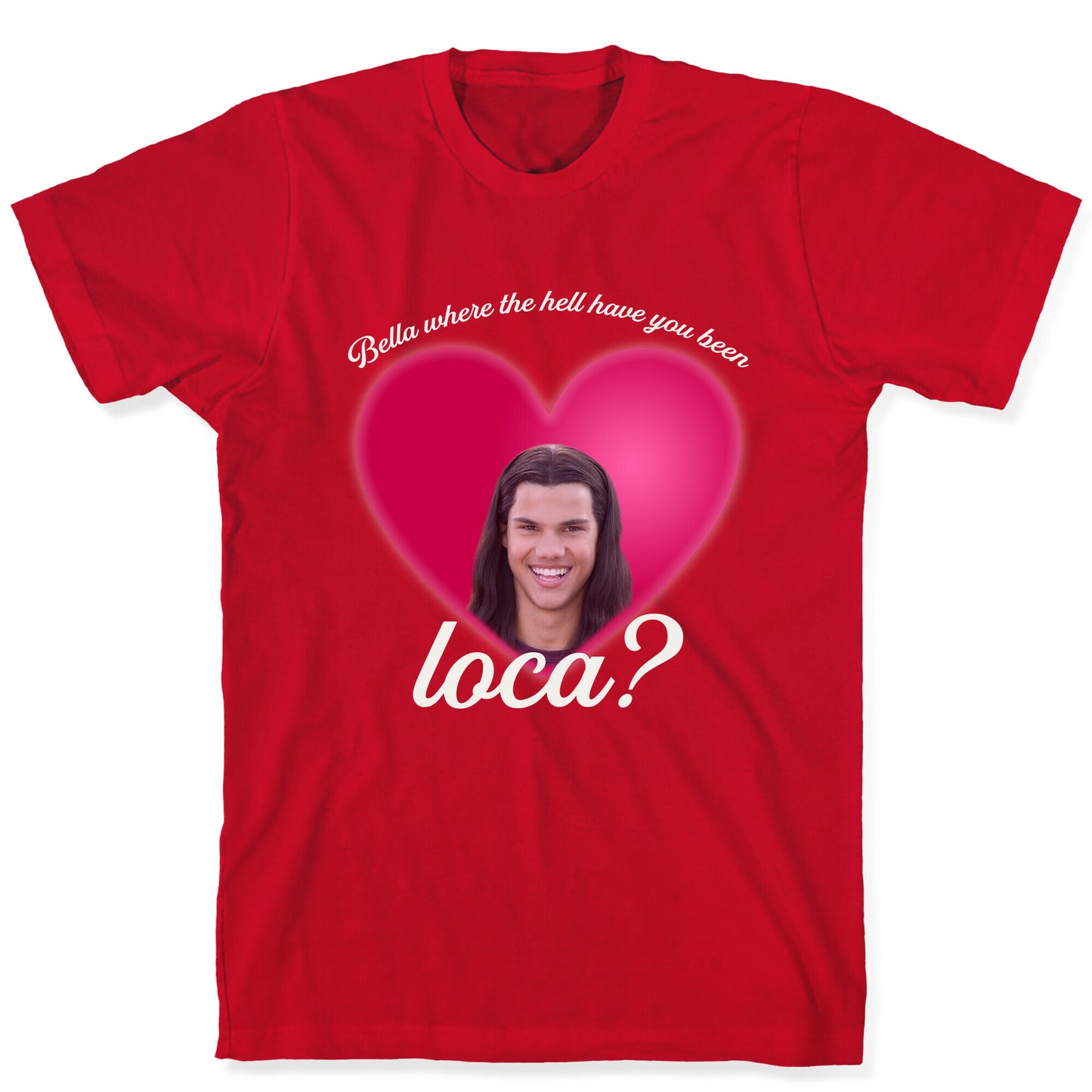 bella where the hell you been loca T-Shirt