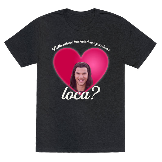 bella where the hell you been loca Unisex Triblend Tee