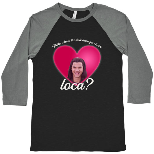 bella where the hell you been loca Baseball Tee