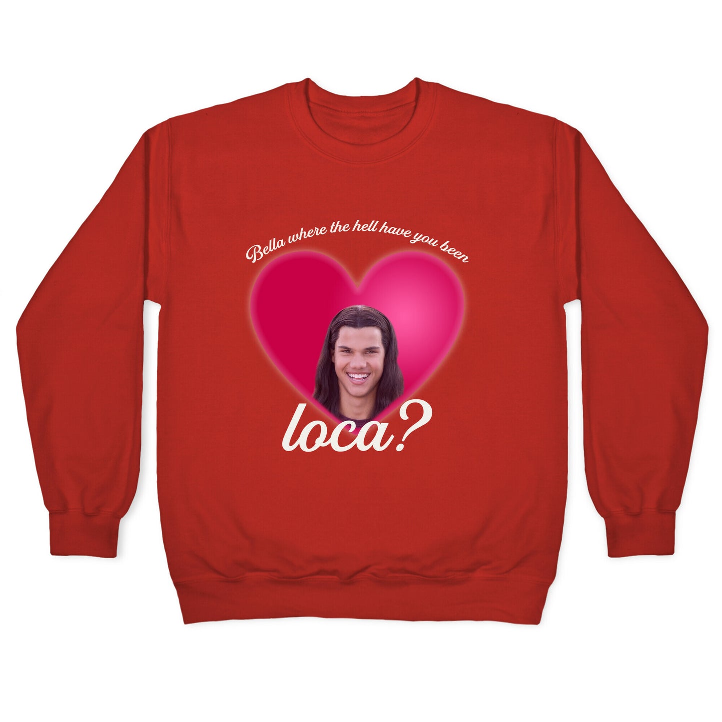 bella where the hell you been loca Crewneck Sweatshirt