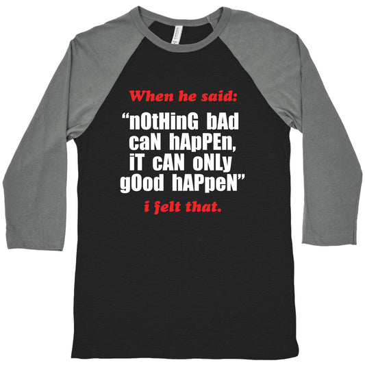 Nothing Bad Can Happen It Can Only Good Happen Baseball Tee