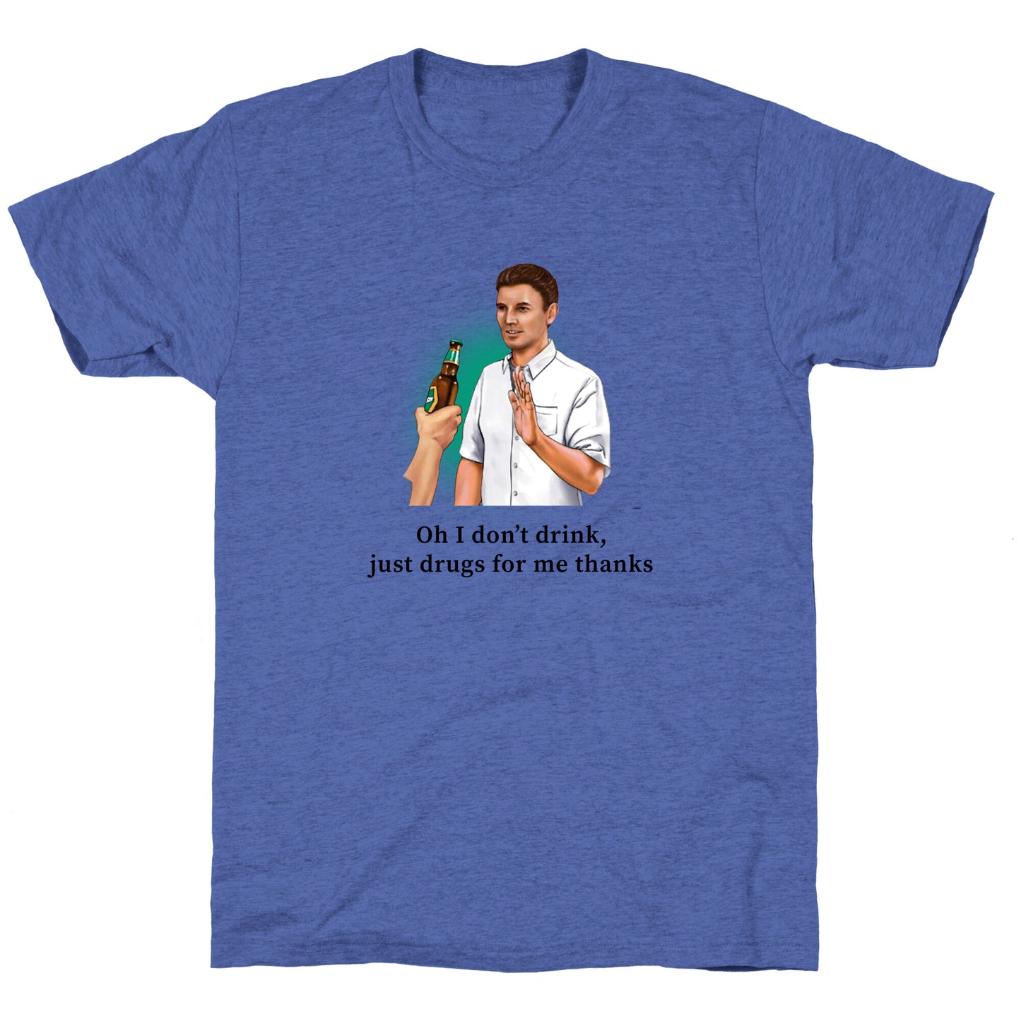 I dont drink, just drugs for me thanks Unisex Triblend Tee