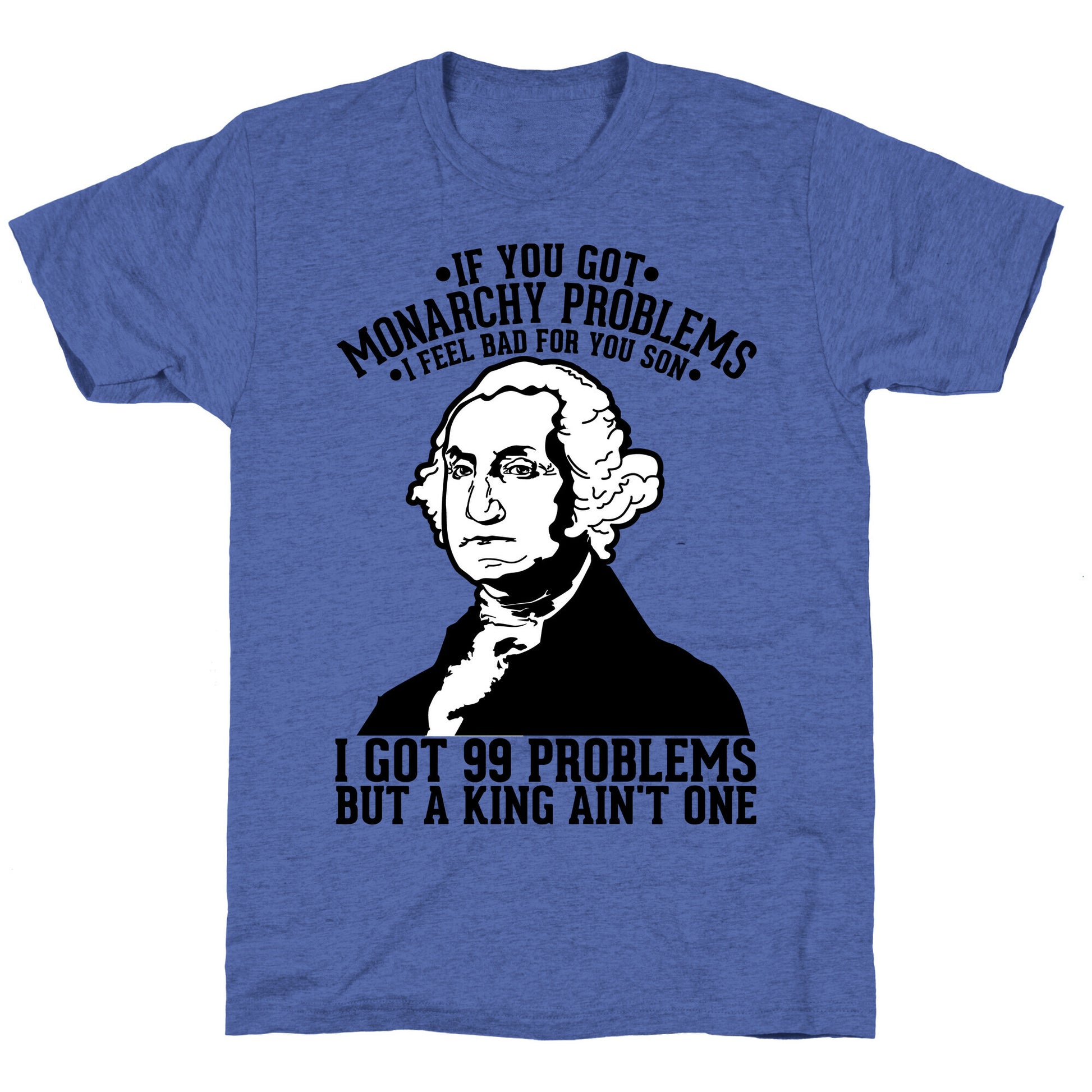 If You Got Monarchy Problems I Feel Bad For You Son I Got 99 Problems But a King Ain't One Unisex Triblend Tee