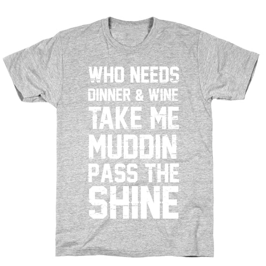 Who Needs Dinner And Wine Take Me Muddin and Pass The Shine T-Shirt