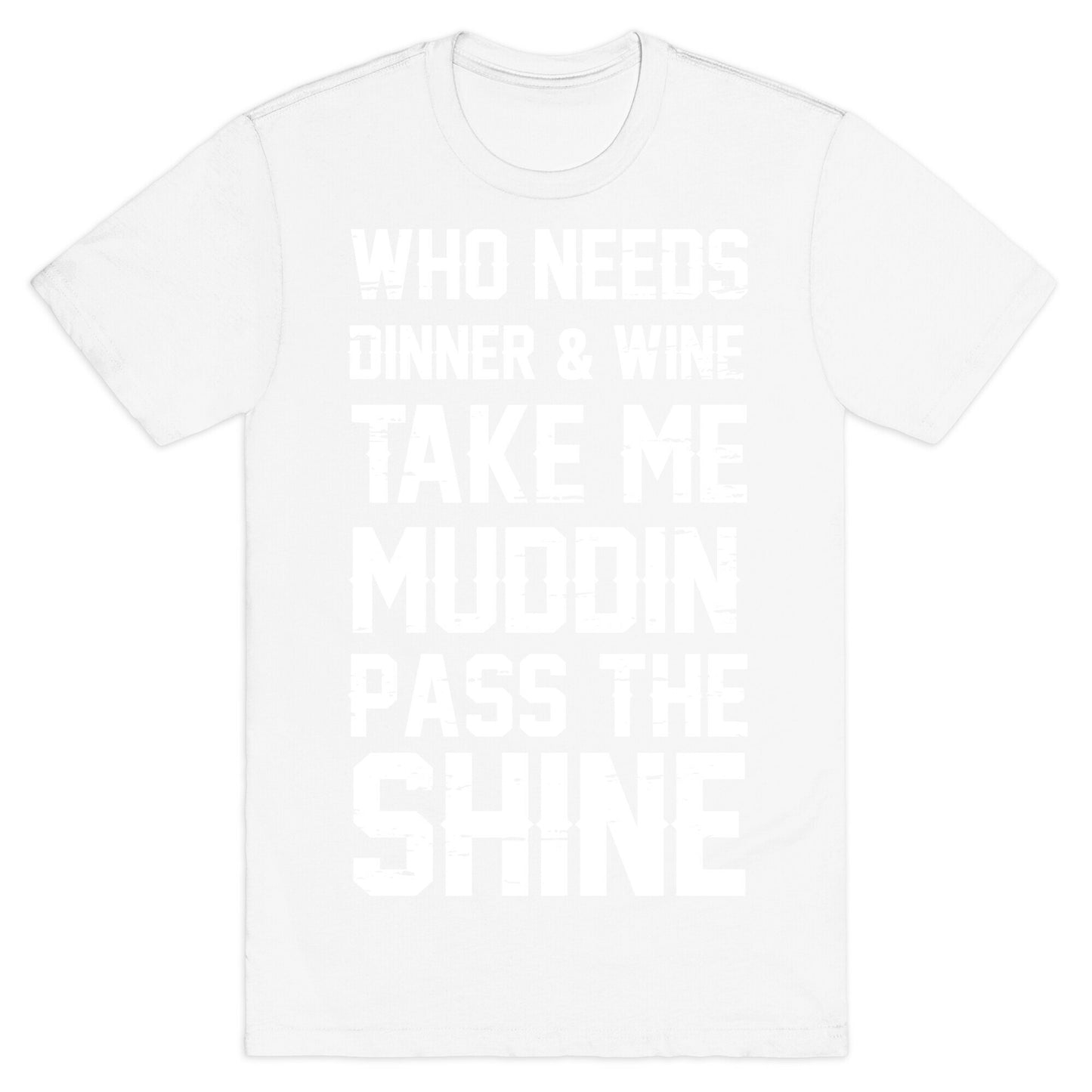 Who Needs Dinner And Wine Take Me Muddin and Pass The Shine T-Shirt