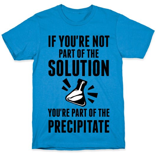 If You're Not Part Of The Solution You're Part Of The Precipitate T-Shirt