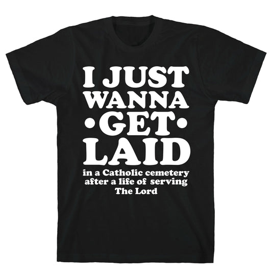 I Just Wanna Get Laid... in a Catholic Cemetery T-Shirt