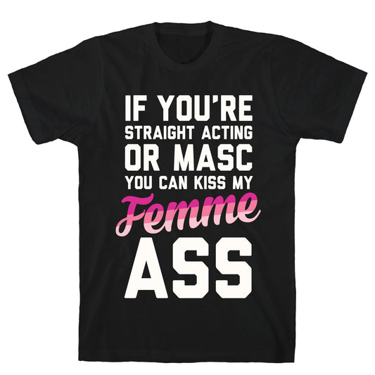 If You're Straight Acting Or Masc, You Can Kiss My Femme Ass T-Shirt