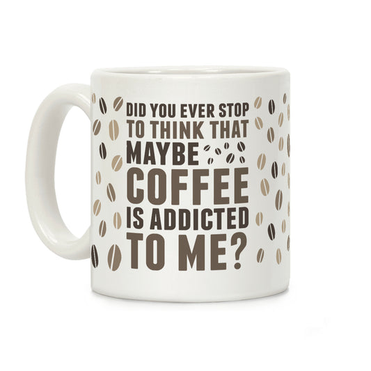 Did You Ever Stop To Think That Maybe Coffee Is Addicted To Me? Coffee Mug