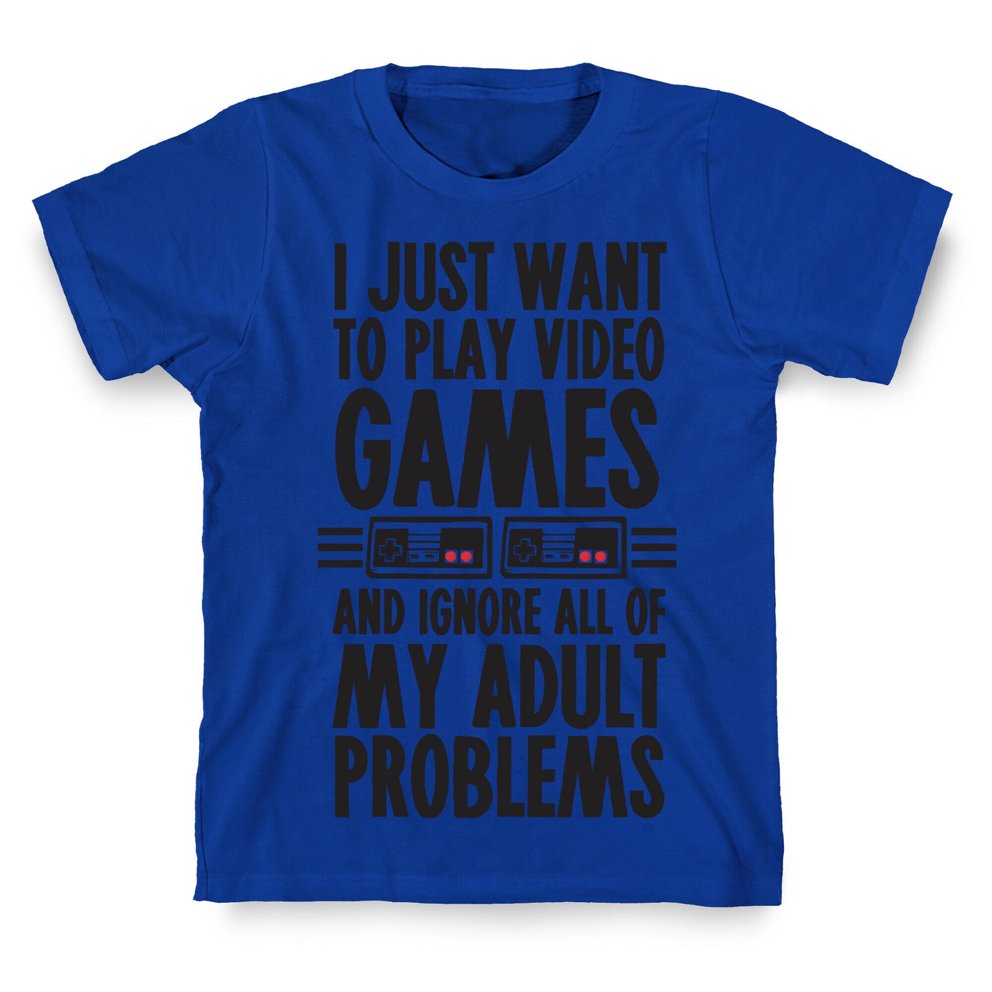 I Just Want To Play Video Games And Ignore All Of My Adult Problems T-Shirt