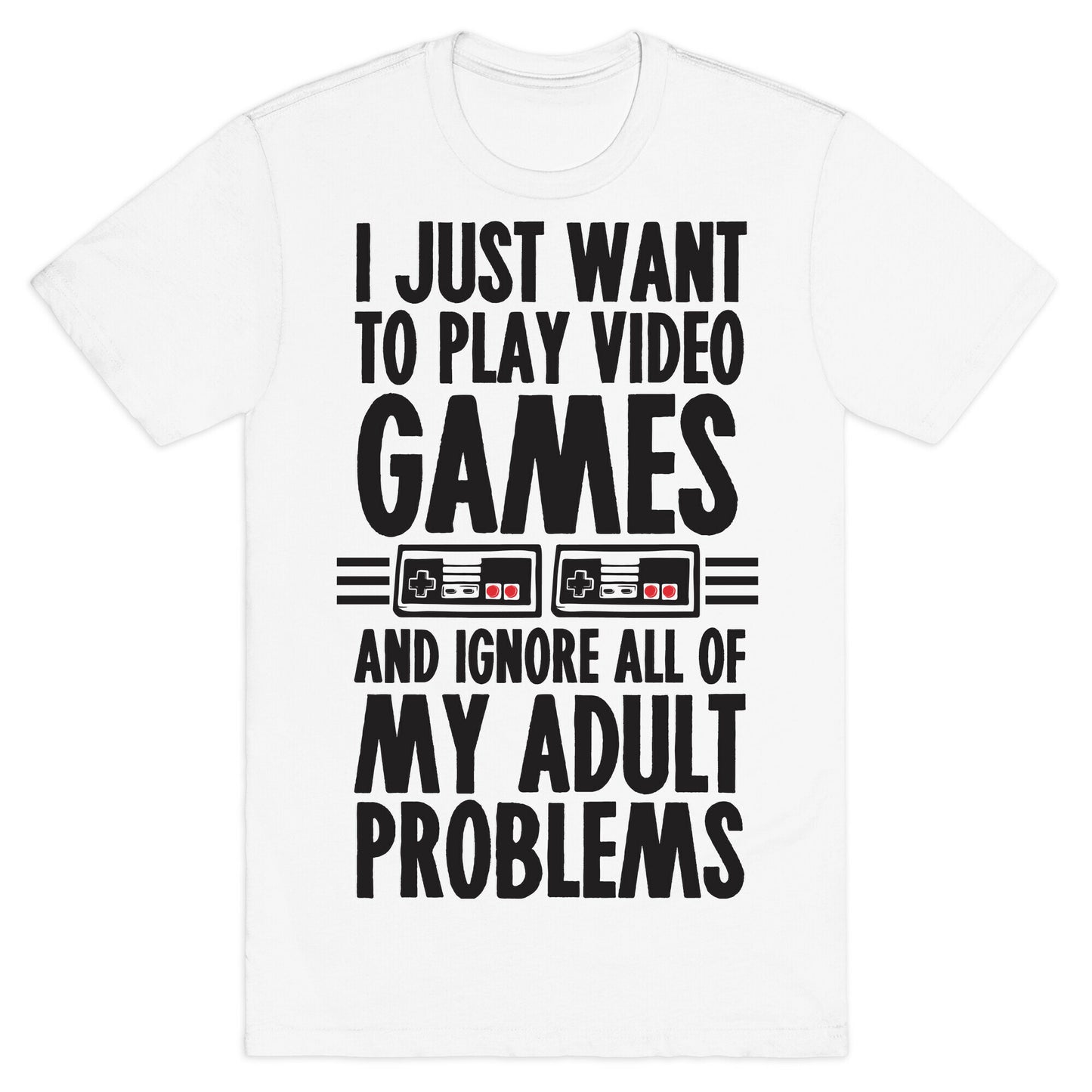 I Just Want To Play Video Games And Ignore All Of My Adult Problems T-Shirt