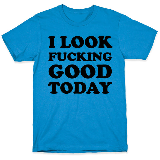 I Look Fucking Good Today T-Shirt