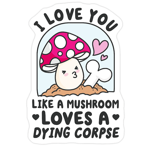 I Love You Like A Mushroom Loves a Dying Corpse Die Cut Sticker