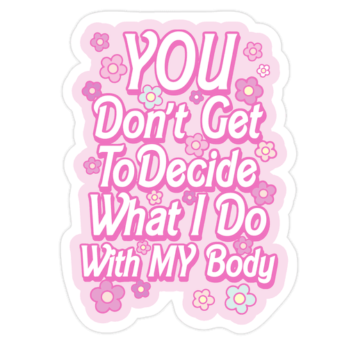 YOU Don't Get to Decide What I Do With MY Body Die Cut Sticker