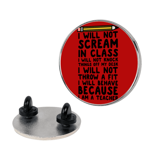 I Will Not Scream In Class Because I am a Teacher Pin