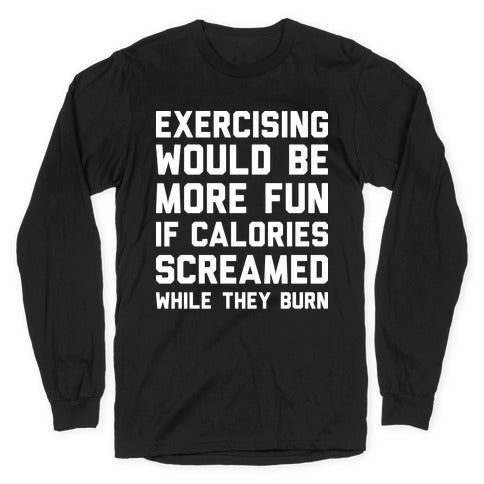 Exercising Would Be More Fun If Calories Screamed While They Burn Longsleeve Tee