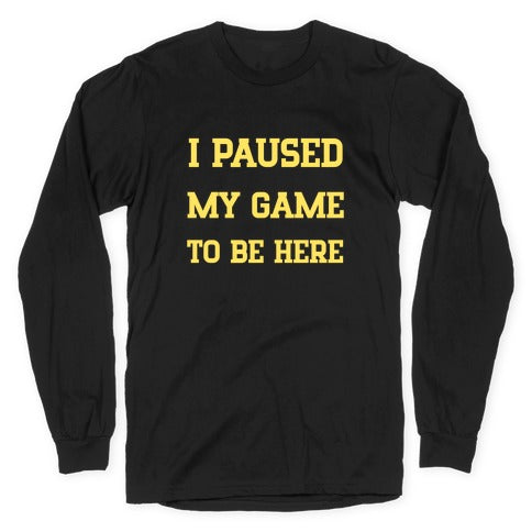 I Paused My Game To Be Here. Longsleeve Tee