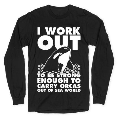 I Work Out to be Strong Enough to Carry Orcas Out of Sea World Longsleeve Tee