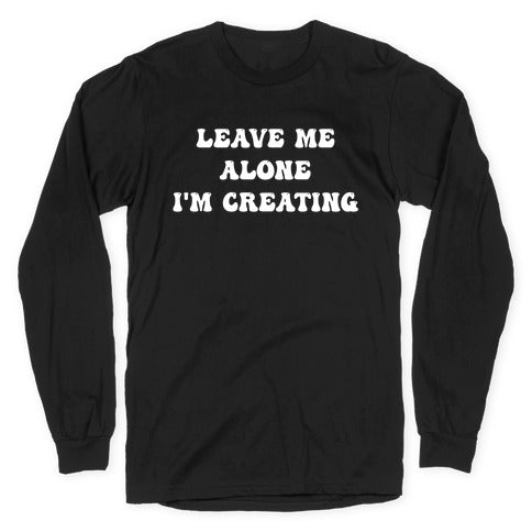 Leave Me Alone, I'm Creating Longsleeve Tee