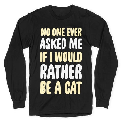 No One Ever Asked Me If I Would Rather Be A Cat Longsleeve Tee