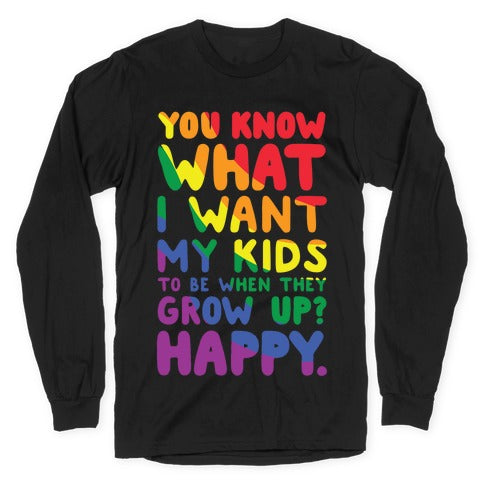 You Know What I Want My Kids to Be When They Grow Up? Happy Longsleeve Tee