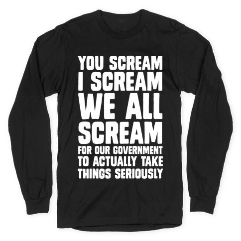 You Scream, I Scream, We All Scream For The Government To Actually Take Things Seriously Longsleeve Tee