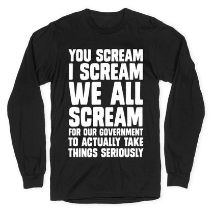You Scream, I Scream, We All Scream For The Government To Actually Take Things Seriously Longsleeve Tee
