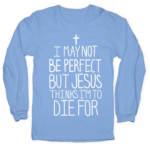 I May Not be Perfect but Jesus Thinks I'm to Die For. Longsleeve Tee