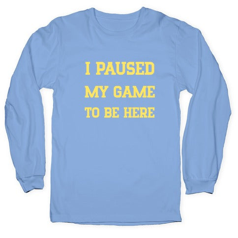 I Paused My Game To Be Here. Longsleeve Tee