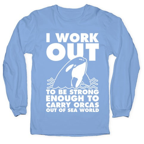 I Work Out to be Strong Enough to Carry Orcas Out of Sea World Longsleeve Tee