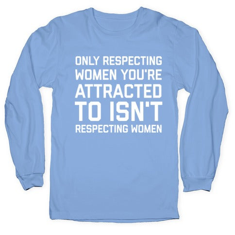 Only Respecting Women You're Attracted To Isn't Respecting Women Longsleeve Tee