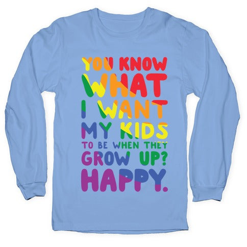 You Know What I Want My Kids to Be When They Grow Up? Happy Longsleeve Tee